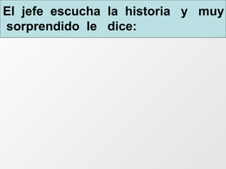 El  jefe  escucha  la  historia  y  muy  sorprendido  le  dice:   