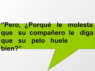 “ Pero,  ¿Porqué  le  molesta que  su  compañero  le  diga que  su  pelo  huele  bien?” 
