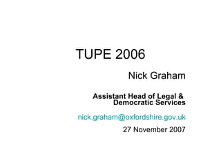 TUPE 2006 Nick Graham Assistant Head of Legal &  Democratic Services [email_address] 27 November 2007 