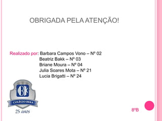 OBRIGADA PELA ATENÇÃO!

Realizado por: Barbara Campos Vono – Nº 02
Beatriz Bakk – Nº 03
Briane Moura – Nº 04
Julia Soares Mota – Nº 21
Lucia Brigatti – Nº 24

8ºB

 