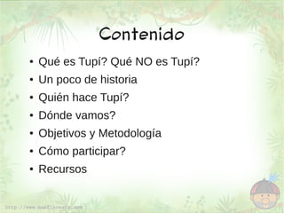 Contenido
●   Qué es Tupí? Qué NO es Tupí?
●   Un poco de historia
●   Quién hace Tupí?
●   Dónde vamos?
●   Objetivos y Metodología
●   Cómo participar?
●   Recursos
 