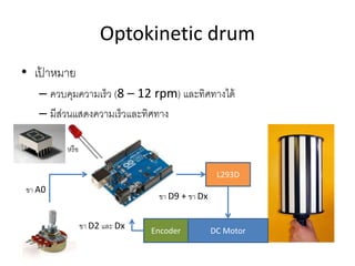 Optokinetic drum
• เป้ าหมาย
– ควบคุมความเร็ว (8 – 12 rpm) และทิศทางได้
– มีส่วนแสดงความเร็วและทิศทาง
L293D
DC MotorEncoder
ขา D2 และ Dx
ขา D9 + ขา Dx
ขา A0
หรือ
 