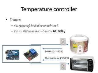 Temperature controller
• เป้ าหมาย
– ควบคุมอุณหภูมิด้วยคาสั่งจากคอมพิวเตอร์
– ขับกระแสให้กับขดลวดความร้อนผ่าน AC relay
DS18b20 (~150oC)
Thermocouple (~750oC)
 