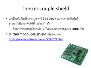 Thermocouple shield
? ??????????????????????????? Seebeck ????????????????
?????????????????????? ? (???? mV)
C ?????????????????????????? (offset) ????????????? (amplify)
? ??? thermocouple shield ??????????????
https://oceancontrols.com.au/KTA-259.html
 
