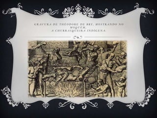 G R A V U R A D E T H É O D O R E D E B R Y , M O S T R A N D O N O
M O Q U É M ,
A C H U R R A S Q U E I R A I N D Í G E N A .
 