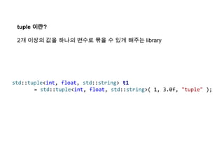 tuple 이란?
2개 이상의 값을 하나의 변수로 묶을 수 있게 해주는 library
std::tuple<int, float, std::string> t1
= std::tuple<int, float, std::string>( 1, 3.0f, "tuple" );
 