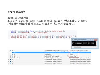 어떻게 만드나?
auto 도 사용가능,
심지어는 auto 와 make_tuple로 아래 t4 같은 변태조합도 가능함.
(자료형이 어떻게 될 지 모르니 저렇게는 안쓰는게 좋을 듯...)
 