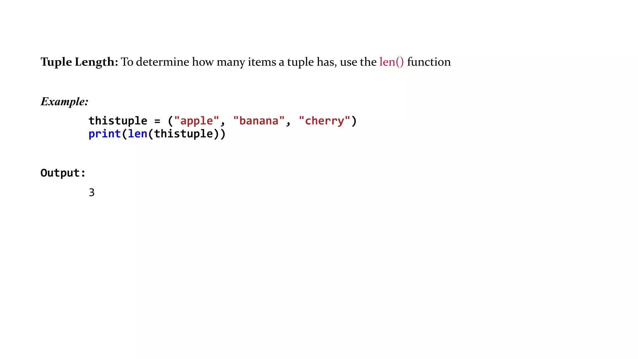 Tuple Length: To determine how many items a tuple has, use the len() function
Example:
thistuple = ("apple", "banana", "cherry")
print(len(thistuple))
Output:
3
 