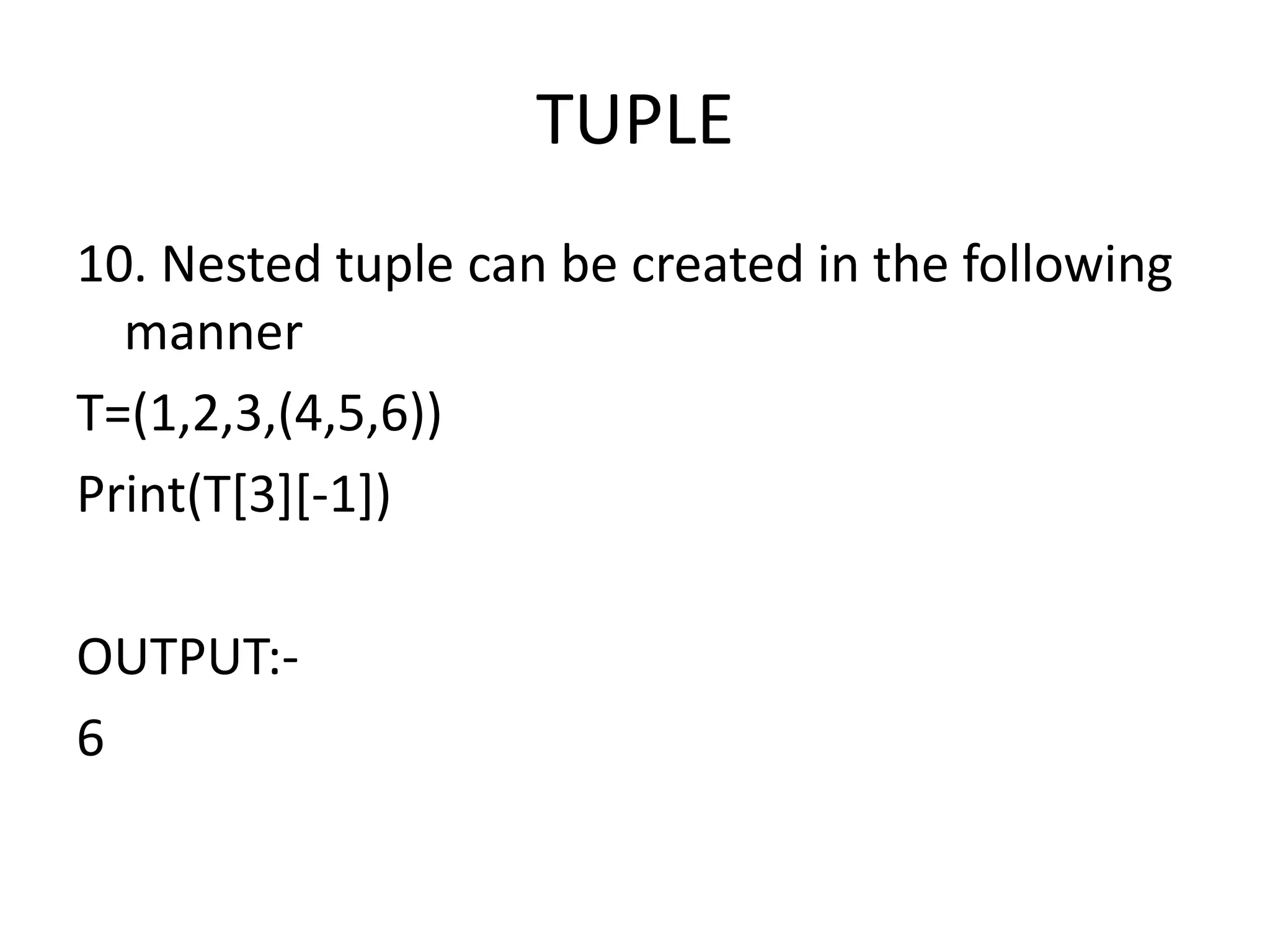 TUPLE
10. Nested tuple can be created in the following
manner
T=(1,2,3,(4,5,6))
Print(T[3][-1])
OUTPUT:-
6
 