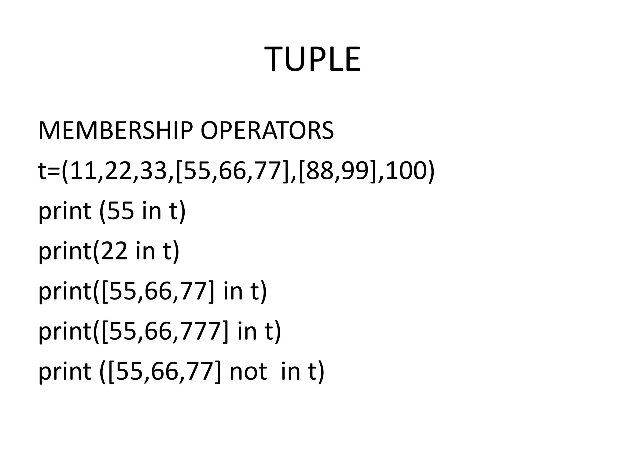 TUPLE
MEMBERSHIP OPERATORS
t=(11,22,33,[55,66,77],[88,99],100)
print (55 in t)
print(22 in t)
print([55,66,77] in t)
print([55,66,777] in t)
print ([55,66,77] not in t)
 