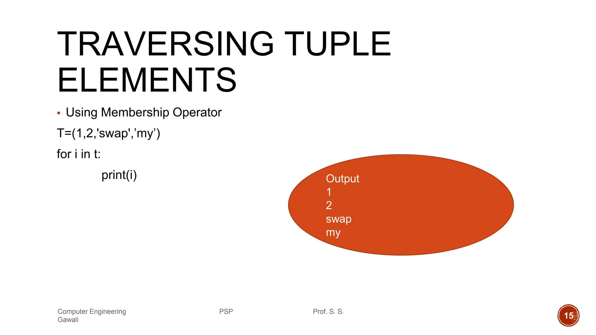 TRAVERSING TUPLE
ELEMENTS
▪ Using Membership Operator
T=(1,2,'swap',’my’)
for i in t:
print(i) Output
1
2
swap
my
Computer Engineering PSP Prof. S. S.
Gawali 15
 
