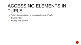 ACCESSING ELEMENTS IN
TUPLE
▪ In Python, there are two ways to access elements of Tuple.
1. By using index
2. By using slice operator
 