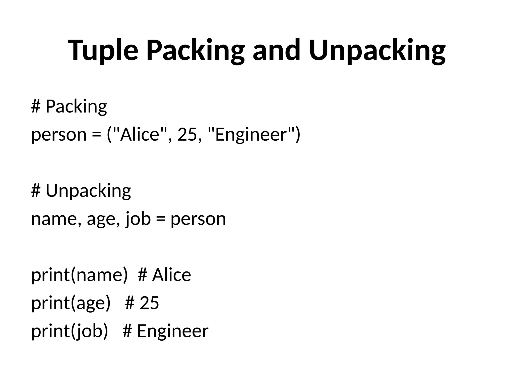 Tuple Packing and Unpacking
# Packing
person = ("Alice", 25, "Engineer")
# Unpacking
name, age, job = person
print(name) # Alice
print(age) # 25
print(job) # Engineer
 