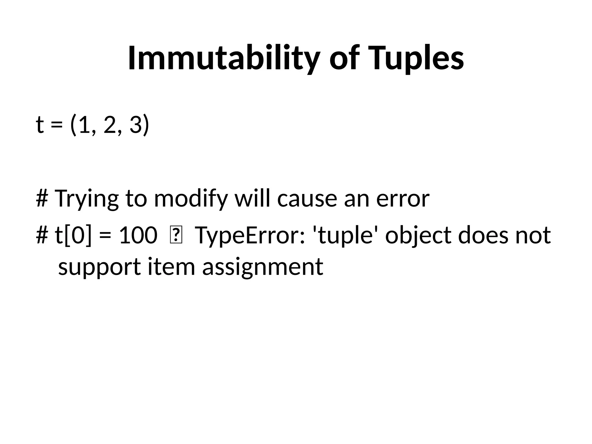 Immutability of Tuples
t = (1, 2, 3)
# Trying to modify will cause an error
# t[0] = 100 ❌ TypeError: 'tuple' object does not
support item assignment
 