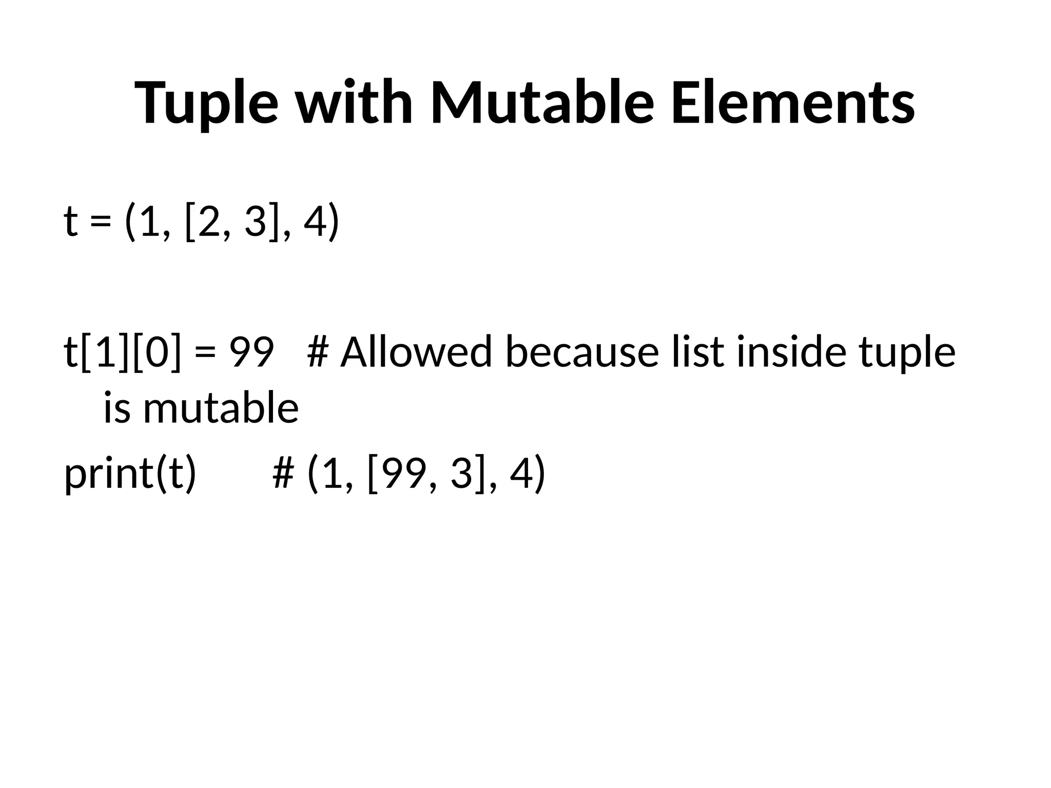 Tuple with Mutable Elements
t = (1, [2, 3], 4)
t[1][0] = 99 # Allowed because list inside tuple
is mutable
print(t) # (1, [99, 3], 4)
 