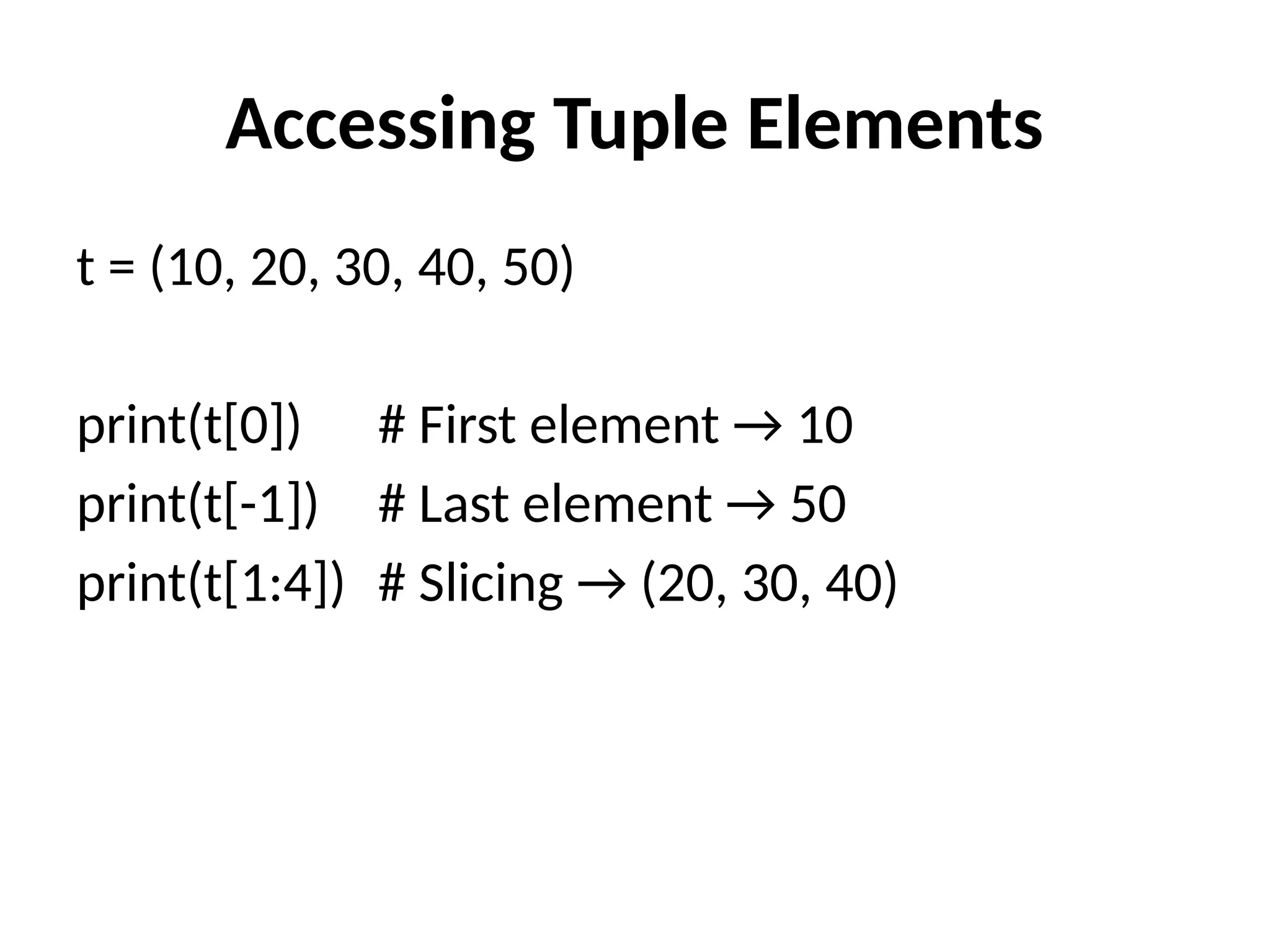 Accessing Tuple Elements
t = (10, 20, 30, 40, 50)
print(t[0]) # First element → 10
print(t[-1]) # Last element → 50
print(t[1:4]) # Slicing → (20, 30, 40)
 