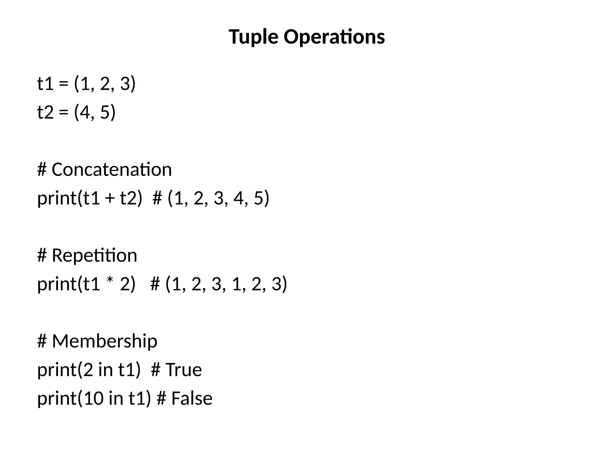 Tuple Operations
t1 = (1, 2, 3)
t2 = (4, 5)
# Concatenation
print(t1 + t2) # (1, 2, 3, 4, 5)
# Repetition
print(t1 * 2) # (1, 2, 3, 1, 2, 3)
# Membership
print(2 in t1) # True
print(10 in t1) # False
 