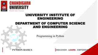 DISCOVER . LEARN . EMPOWER
PYTHON BASICS
UNIVERSITY INSTITUTE OF
ENGINEERING
DEPARTMENT OF COMPUTER SCIENCE
AND ENGINEERING
Programming in Python
 