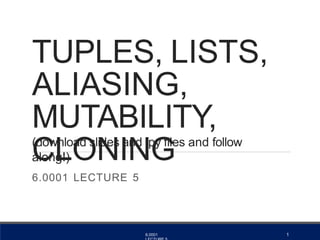TUPLES, LISTS,
ALIASING,
MUTABILITY,
CLONING
6.0001 1
(download slides and .py files and follow
along!)
6.0001 LECTURE 5
 