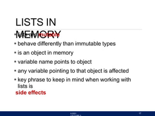 LISTS IN
MEMORY
6.0001 17
 lists are mutable
 behave differently than immutable types
 is an object in memory
 variable name points to object
 any variable pointing to that object is affected
 key phrase to keep in mind when working with
lists is
side effects
 