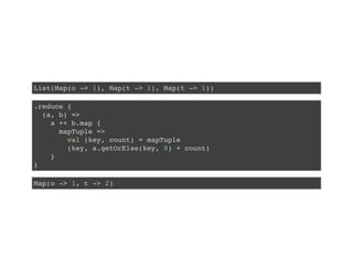 List(Map(o -> 1), Map(t -> 1), Map(t -> 1))
.reduce {
(a, b) =>
a ++ b.map {
mapTuple =>
val (key, count) = mapTuple
(key, a.getOrElse(key, 0) + count)
}
}
Map(o -> 1, t -> 2)
 