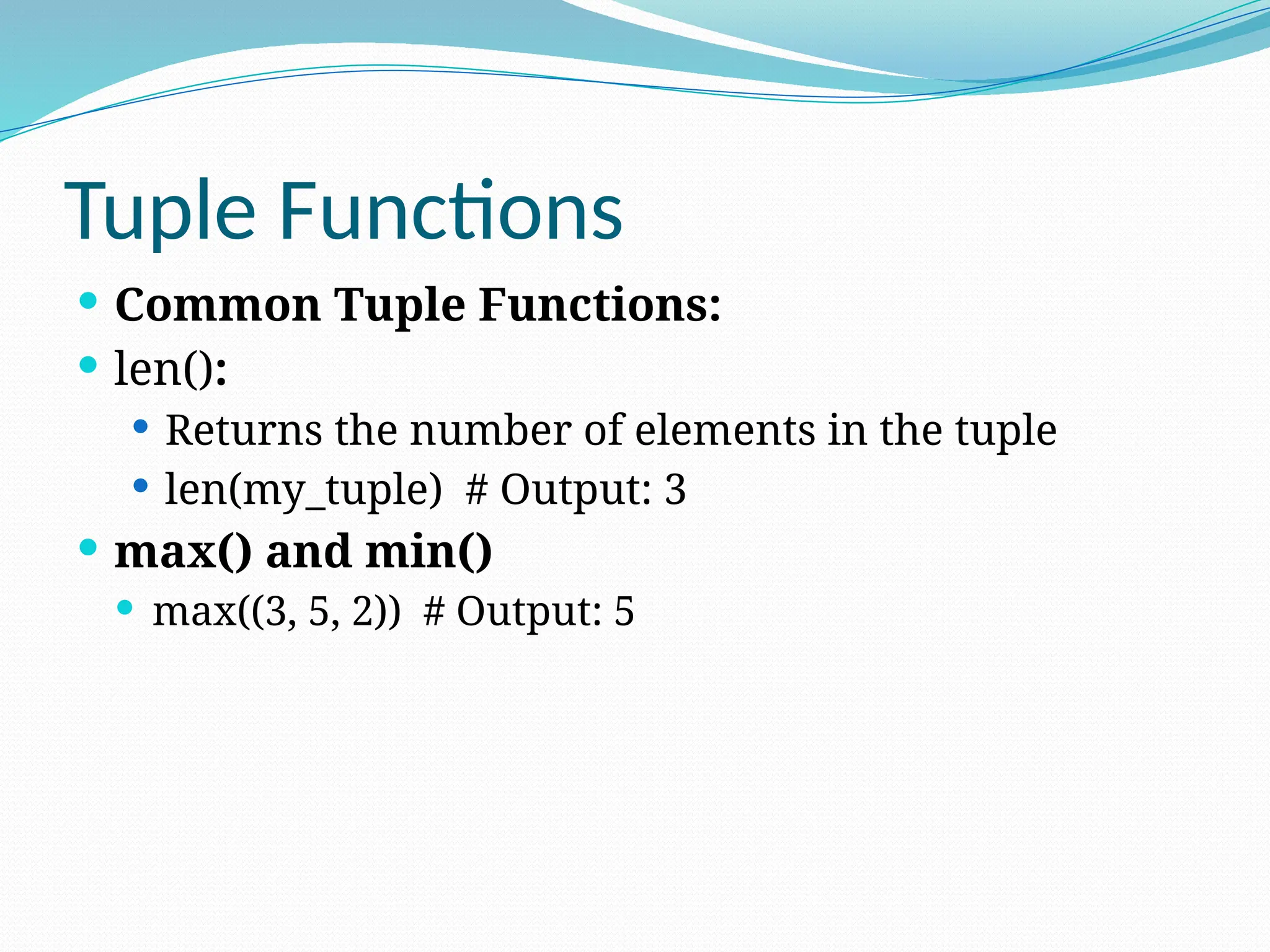 Tuple Functions
 Common Tuple Functions:
 len():
 Returns the number of elements in the tuple
 len(my_tuple) # Output: 3
 max() and min()
 max((3, 5, 2)) # Output: 5
 