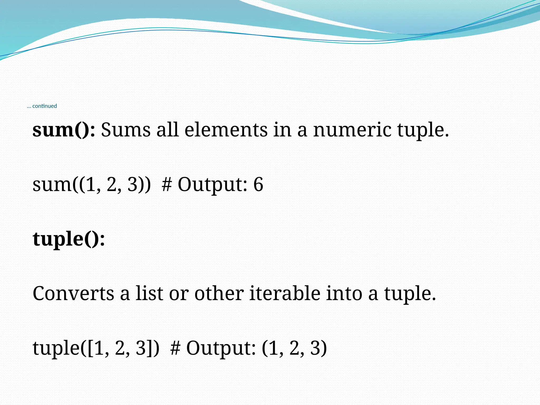 … continued
sum(): Sums all elements in a numeric tuple.
sum((1, 2, 3)) # Output: 6
tuple():
Converts a list or other iterable into a tuple.
tuple([1, 2, 3]) # Output: (1, 2, 3)
 