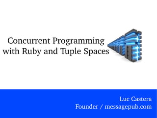Concurrent Programming with Ruby and Tuple Spaces Luc Castera Founder / messagepub.com 