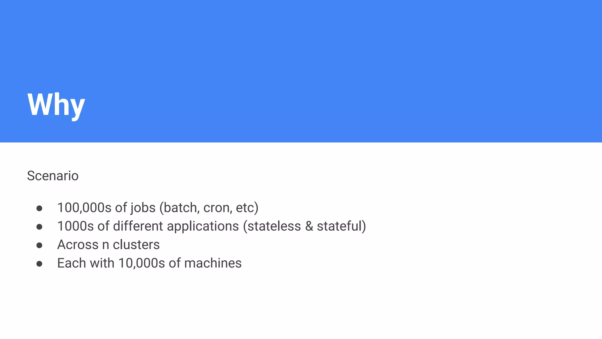 Why
Scenario
● 100,000s of jobs (batch, cron, etc)
● 1000s of different applications (stateless & stateful)
● Across n clusters
● Each with 10,000s of machines
 