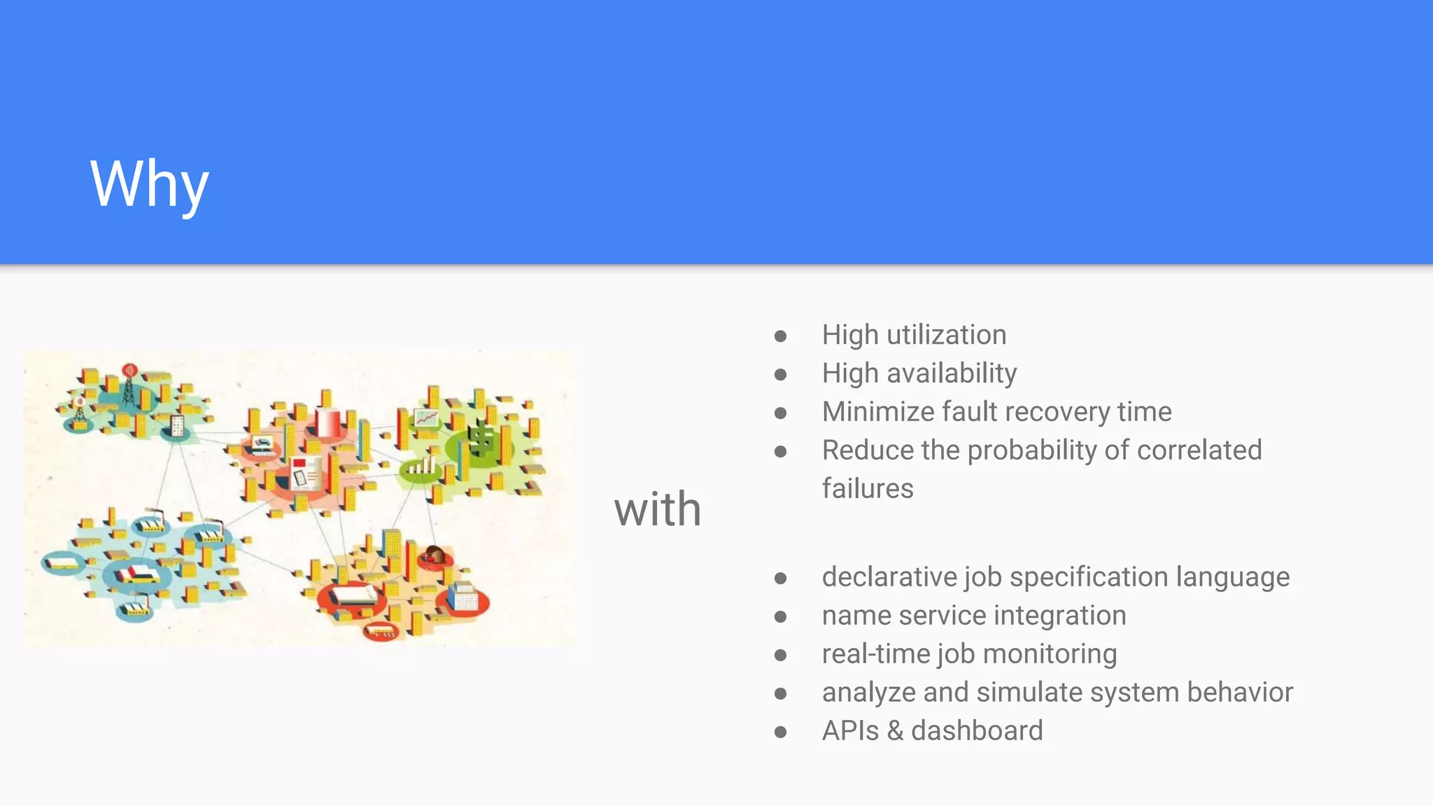 Why
● High utilization
● High availability
● Minimize fault recovery time
● Reduce the probability of correlated
failures
with
● declarative job specification language
● name service integration
● real-time job monitoring
● analyze and simulate system behavior
● APIs & dashboard
 