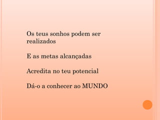 Os teus sonhos podem ser
realizados
E as metas alcançadas
Acredita no teu potencial
Dá-o a conhecer ao MUNDO
 