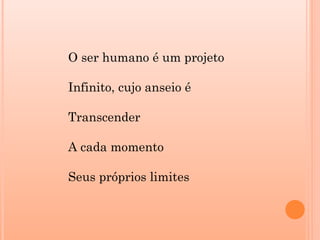 O ser humano é um projeto
Infinito, cujo anseio é
Transcender
A cada momento
Seus próprios limites
 
