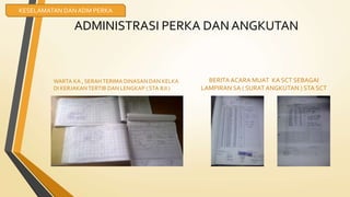ADMINISTRASI PERKA DAN ANGKUTAN
WARTA KA , SERAH TERIMA DINASAN DAN KELKA
DI KERJAKAN TERTIB DAN LENGKAP ( STA BJI )
BERITAACARA MUAT KA SCT SEBAGAI
LAMPIRAN SA ( SURAT ANGKUTAN ) STA SCT
KESELAMATAN DAN ADM PERKA
 