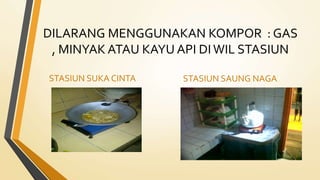 DILARANG MENGGUNAKAN KOMPOR : GAS
, MINYAK ATAU KAYU API DI WIL STASIUN
STASIUN SUKA CINTA STASIUN SAUNG NAGA
 