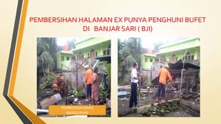 PEMBERSIHAN HALAMAN EX PUNYA PENGHUNI BUFET
DI BANJAR SARI ( BJI)
PEMBONGKARAN
BANGUNAN
 