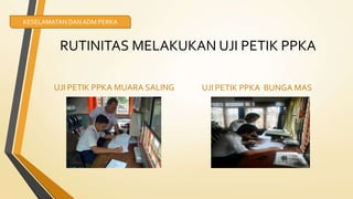 RUTINITAS MELAKUKAN UJI PETIK PPKA
UJI PETIK PPKA MUARA SALING UJI PETIK PPKA BUNGA MAS
KESELAMATAN DANADM PERKA
 