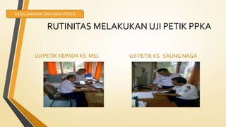 RUTINITAS MELAKUKAN UJI PETIK PPKA
UJI PETIK KEPADA KS MSL UJI PETIK KS SAUNG NAGA
KESELAMATAN DANADM PERKA
 