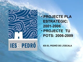 • PROJECTE PLA
  ESTRATÈGIC:
  2001-2006
• PROJECTE TU
  POTS: 2006-2009

 IES EL PEDRÓ DE L'ESCALA
 