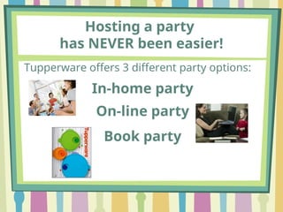 Hosting a party
has NEVER been easier!
Tupperware offers 3 different party options:
In-home party
On-line party
Book party
 