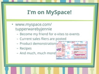 I’m on MySpace!
• www.myspace.com/
tupperwarebyjennie
– Become my friend for e-vites to events
– Current sales fliers are posted
– Product demonstration video’s
– Recipes
– And much, much more!!
 