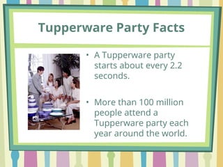 Tupperware Party Facts
• A Tupperware party
starts about every 2.2
seconds.
• More than 100 million
people attend a
Tupperware party each
year around the world.
 