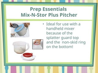 Prep Essentials
Mix-N-Stor Plus Pitcher
• Ideal for use with a
handheld mixer
because of the
splatter guard top
and the non-skid ring
on the bottom!
 