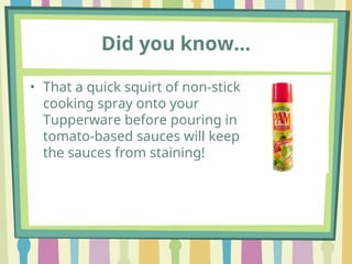 Did you know…
• That a quick squirt of non-stick
cooking spray onto your
Tupperware before pouring in
tomato-based sauces will keep
the sauces from staining!
 