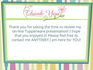 Thank you for taking the time to review my
on-line Tupperware presentation! I hope
that you enjoyed it! Please feel free to
contact me ANYTIME!! I am here for YOU!
 