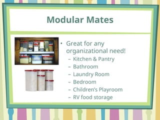 Modular Mates
• Great for any
organizational need!
– Kitchen & Pantry
– Bathroom
– Laundry Room
– Bedroom
– Children’s Playroom
– RV food storage
 