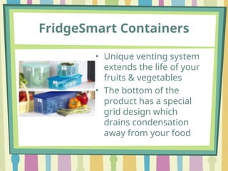 FridgeSmart Containers
• Unique venting system
extends the life of your
fruits & vegetables
• The bottom of the
product has a special
grid design which
drains condensation
away from your food
 