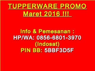 TUPPERWARE PROMOTUPPERWARE PROMO
Maret 2016 !!!Maret 2016 !!!
Info & Pemesanan :Info & Pemesanan :
HP/WA: 0856-6801-3970HP/WA: 0856-6801-3970
(Indosat)(Indosat)
PIN BB:PIN BB: 5BBF3D5F5BBF3D5F
 