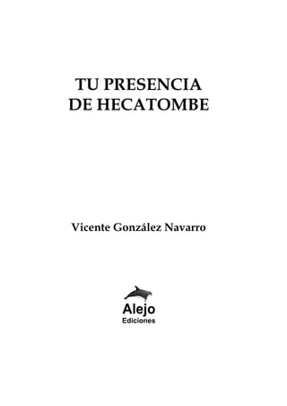 TU PRESENCIA
DE HECATOMBE




Vicente González Navarro




         Ediciones




            
 
