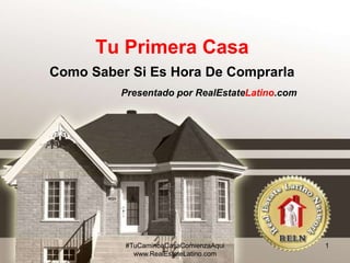 Tu Primera Casa 
Como Saber Si Es Hora De Comprarla 
Presentado por RealEstateLatino.com 
#TuCaminoaCasaComienzaAqui 
www.RealEstateLatino.com 
1 
 