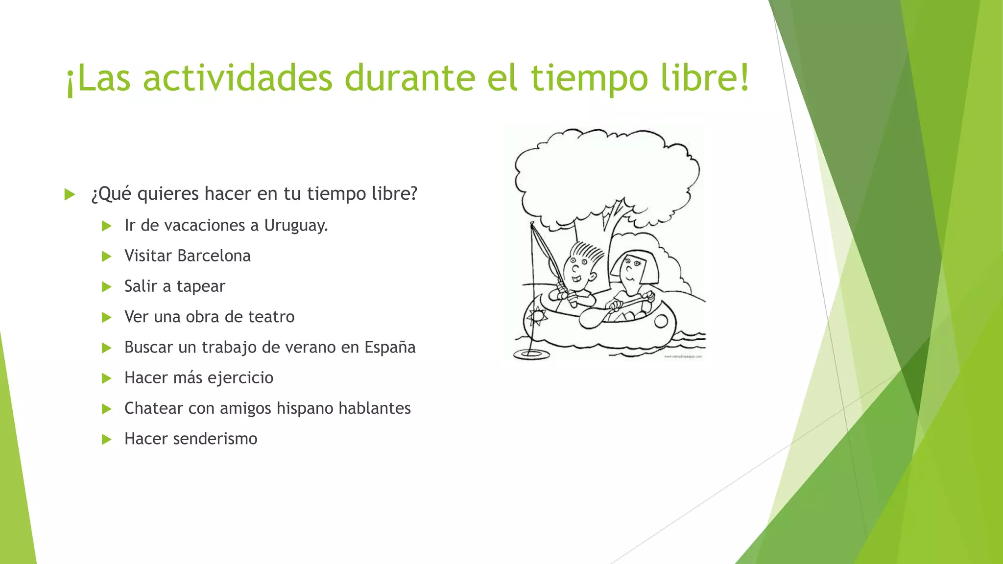 ¡Las actividades durante el tiempo libre!
 ¿Qué quieres hacer en tu tiempo libre?
 Ir de vacaciones a Uruguay.
 Visitar Barcelona
 Salir a tapear
 Ver una obra de teatro
 Buscar un trabajo de verano en España
 Hacer más ejercicio
 Chatear con amigos hispano hablantes
 Hacer senderismo
 